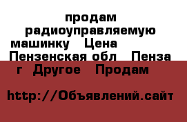 продам радиоуправляемую машинку › Цена ­ 12 000 - Пензенская обл., Пенза г. Другое » Продам   